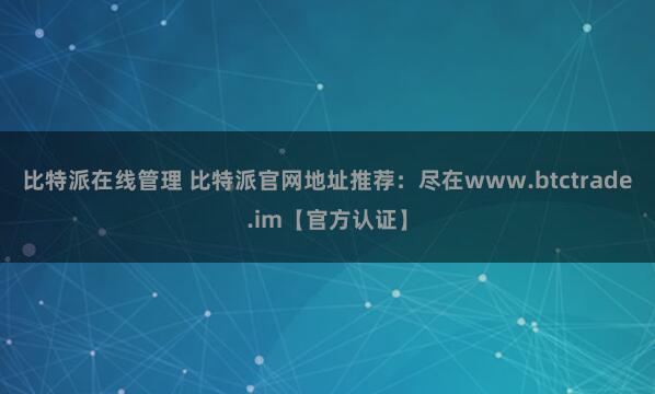 比特派在线管理 比特派官网地址推荐：尽在www.btctrade.im【官方认证】