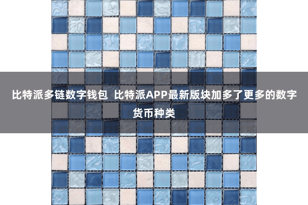 比特派多链数字钱包  比特派APP最新版块加多了更多的数字货币种类