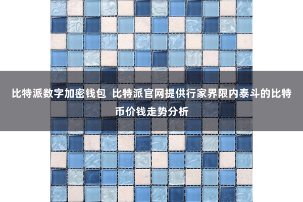 比特派数字加密钱包  比特派官网提供行家界限内泰斗的比特币价钱走势分析